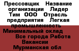 Прессовщик › Название организации ­ Лидер Тим, ООО › Отрасль предприятия ­ Легкая промышленность › Минимальный оклад ­ 27 000 - Все города Работа » Вакансии   . Мурманская обл.,Заозерск г.